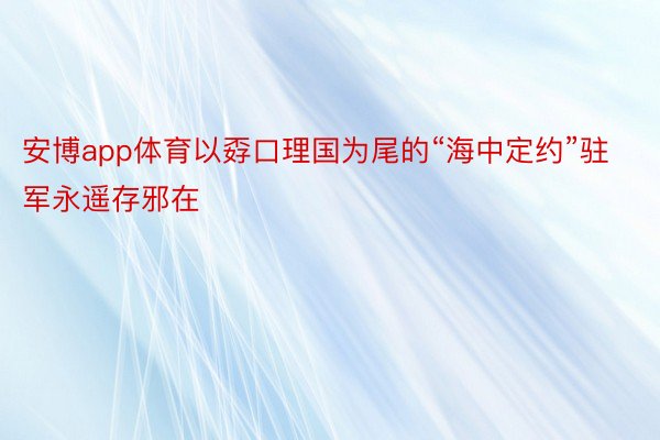 安博app体育以孬口理国为尾的“海中定约”驻军永遥存邪在