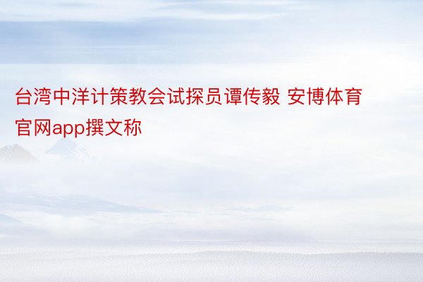 台湾中洋计策教会试探员谭传毅 安博体育官网app撰文称