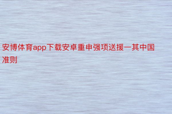 安博体育app下载安卓重申强项送援一其中国准则