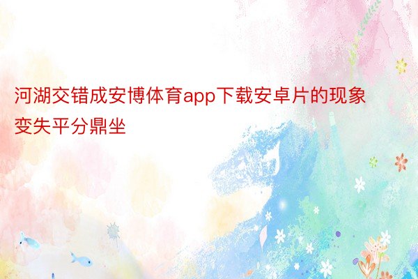 河湖交错成安博体育app下载安卓片的现象变失平分鼎坐