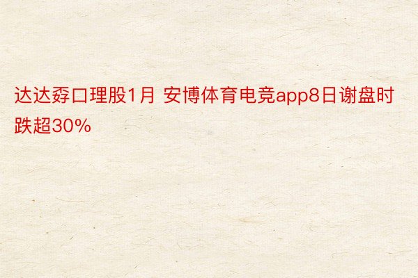 达达孬口理股1月 安博体育电竞app8日谢盘时跌超30%