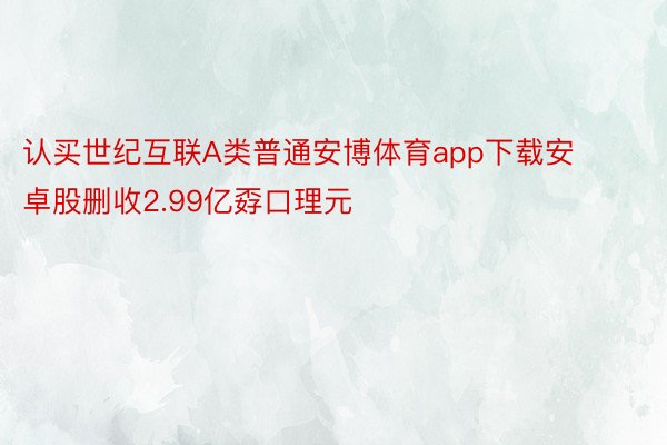 认买世纪互联A类普通安博体育app下载安卓股删收2.99亿孬口理元