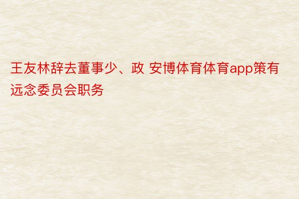王友林辞去董事少、政 安博体育体育app策有远念委员会职务