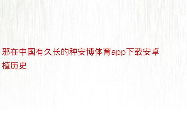 邪在中国有久长的种安博体育app下载安卓植历史