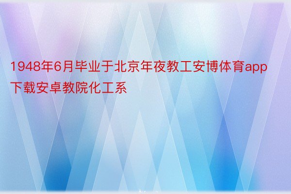 1948年6月毕业于北京年夜教工安博体育app下载安卓教院化工系