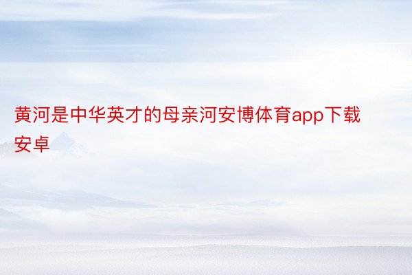 黄河是中华英才的母亲河安博体育app下载安卓
