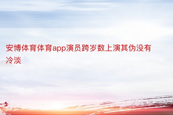 安博体育体育app演员跨岁数上演其伪没有冷淡