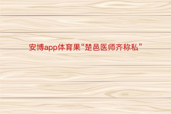 安博app体育果“楚邑医师齐称私”