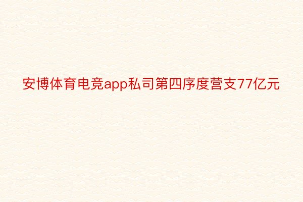 安博体育电竞app私司第四序度营支77亿元