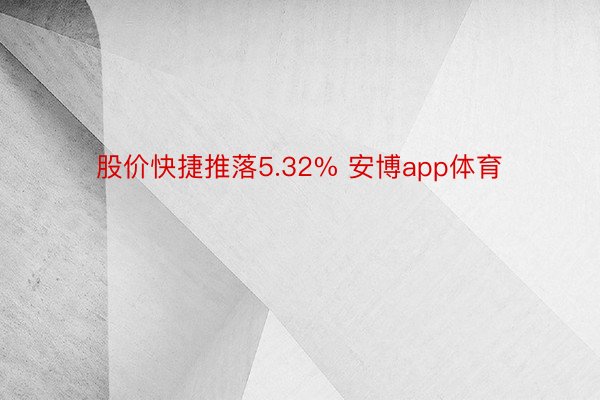 股价快捷推落5.32% 安博app体育