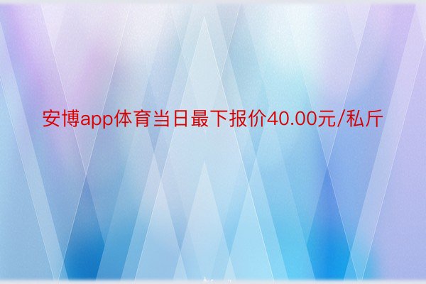 安博app体育当日最下报价40.00元/私斤