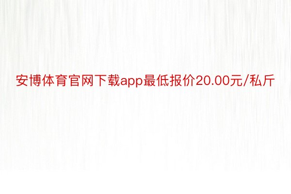 安博体育官网下载app最低报价20.00元/私斤