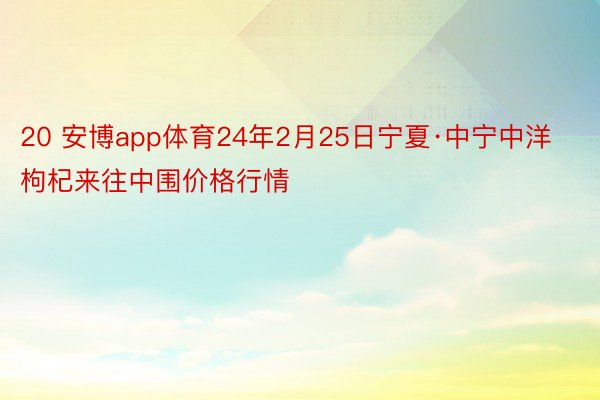 20 安博app体育24年2月25日宁夏·中宁中洋枸杞来往中围价格行情