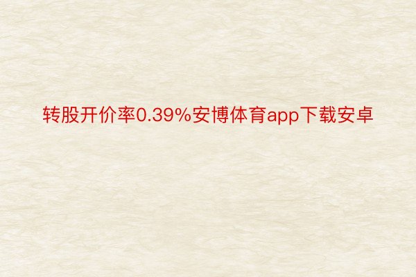 转股开价率0.39%安博体育app下载安卓
