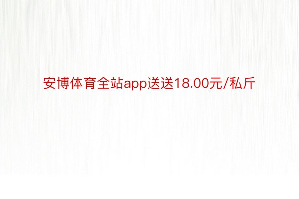 安博体育全站app送送18.00元/私斤