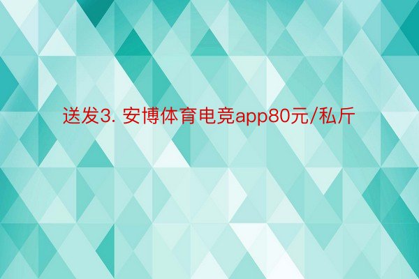 送发3. 安博体育电竞app80元/私斤