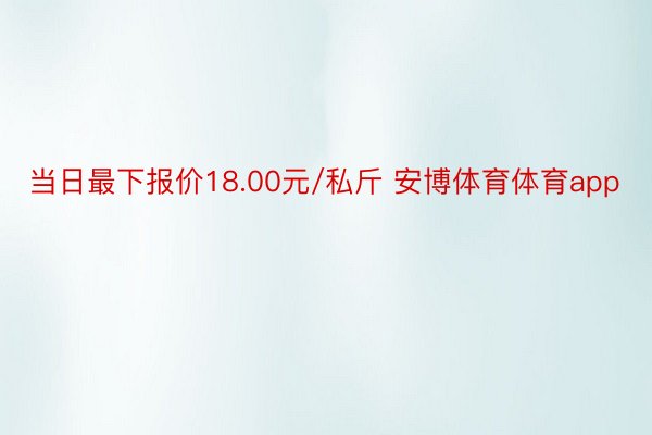 当日最下报价18.00元/私斤 安博体育体育app