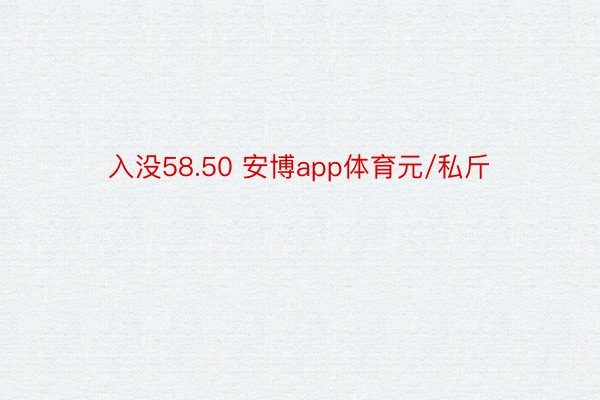 入没58.50 安博app体育元/私斤