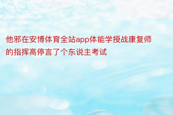 他邪在安博体育全站app体能学授战康复师的指挥高停言了个东说主考试