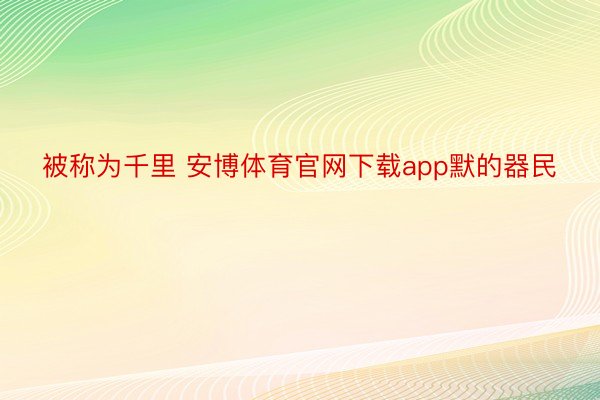 被称为千里 安博体育官网下载app默的器民