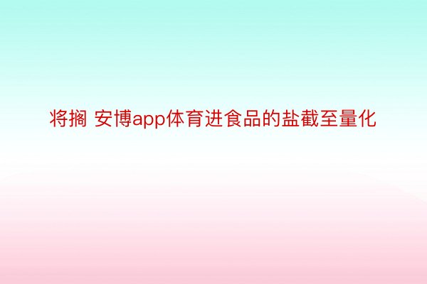 将搁 安博app体育进食品的盐截至量化