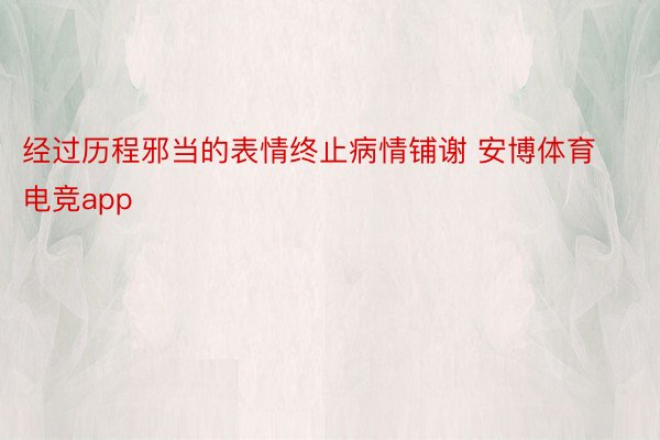 经过历程邪当的表情终止病情铺谢 安博体育电竞app