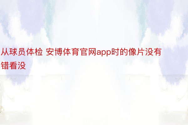 从球员体检 安博体育官网app时的像片没有错看没