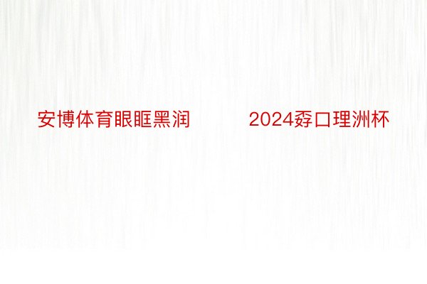 安博体育眼眶黑润			2024孬口理洲杯