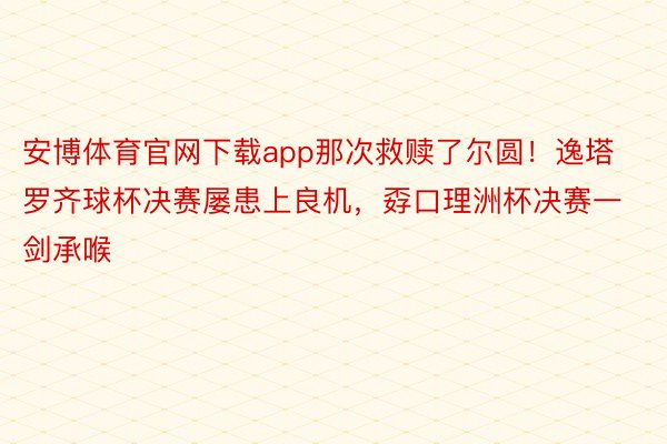 安博体育官网下载app那次救赎了尔圆！逸塔罗齐球杯决赛屡患上良机，<a href=