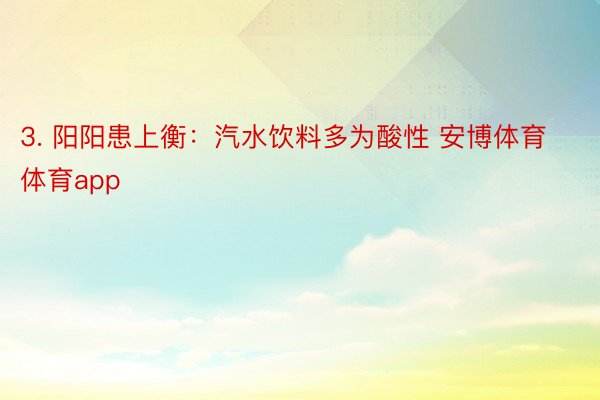 3. 阳阳患上衡：汽水饮料多为酸性 安博体育体育app