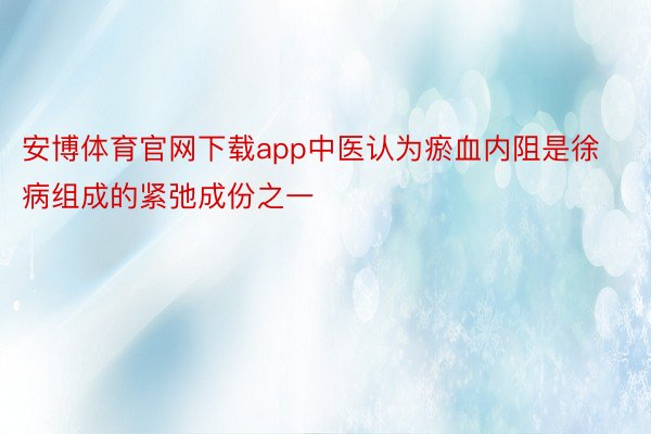 安博体育官网下载app中医认为瘀血内阻是徐病组成的紧弛成份之一