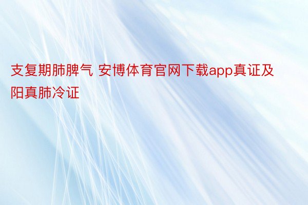 支复期肺脾气 安博体育官网下载app真证及阳真肺冷证