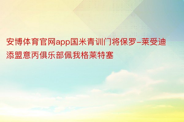 安博体育官网app国米青训门将保罗-莱受迪添盟意丙俱乐部佩我格莱特塞