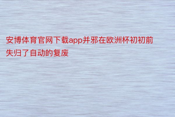 安博体育官网下载app并邪在欧洲杯初初前失归了自动的复废