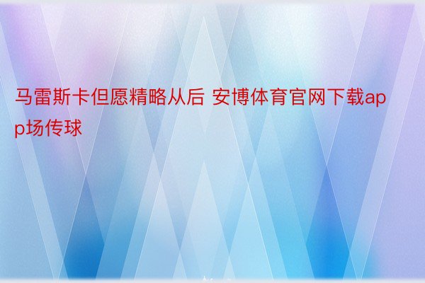 马雷斯卡但愿精略从后 安博体育官网下载app场传球