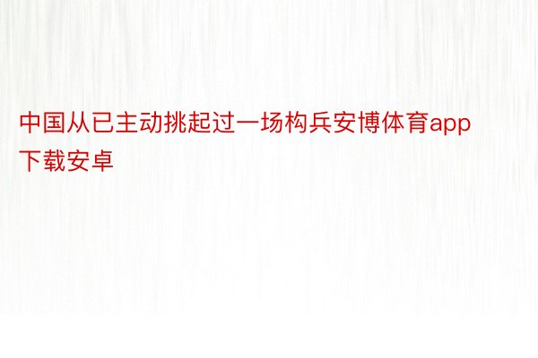 中国从已主动挑起过一场构兵安博体育app下载安卓