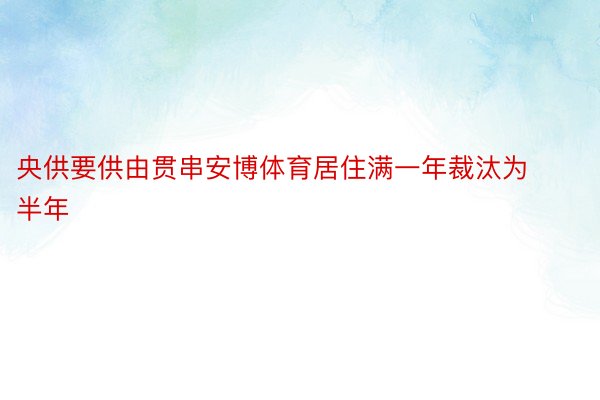 央供要供由贯串安博体育居住满一年裁汰为半年