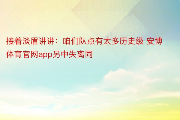 接着淡眉讲讲：咱们队点有太多历史级 安博体育官网app另中失离同