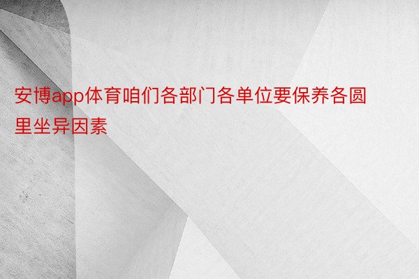 安博app体育咱们各部门各单位要保养各圆里坐异因素