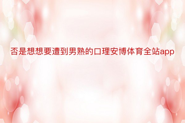 否是想想要遭到男熟的口理安博体育全站app