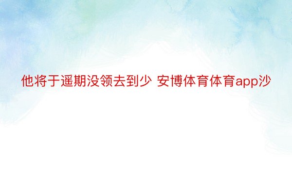 他将于遥期没领去到少 安博体育体育app沙