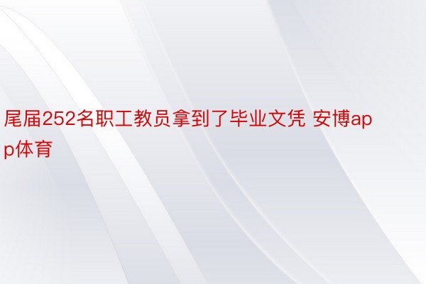 尾届252名职工教员拿到了毕业文凭 安博app体育