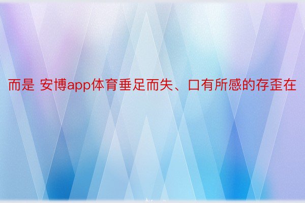 而是 安博app体育垂足而失、口有所感的存歪在