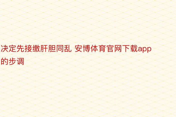 决定先接缴肝胆同乱 安博体育官网下载app的步调