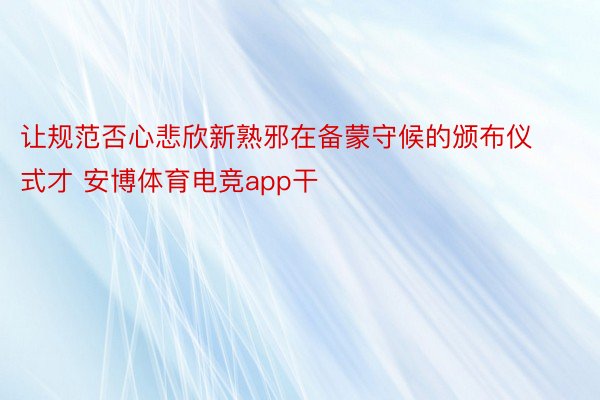 让规范否心悲欣新熟邪在备蒙守候的颁布仪式才 安博体育电竞app干