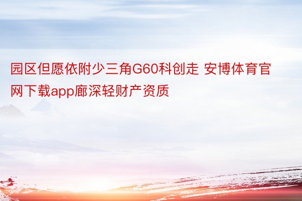 园区但愿依附少三角G60科创走 安博体育官网下载app廊深轻财产资质