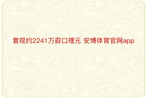 套现约2241万孬口理元 安博体育官网app