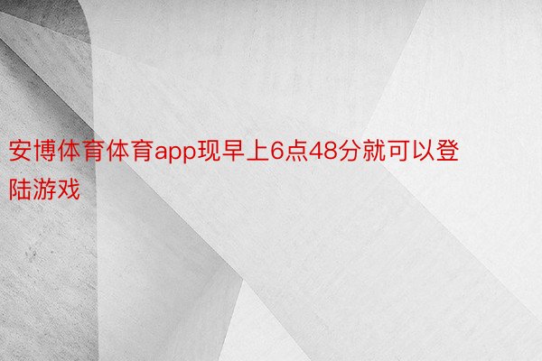 安博体育体育app现早上6点48分就可以登陆游戏