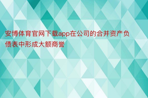 安博体育官网下载app在公司的合并资产负债表中形成大额商誉